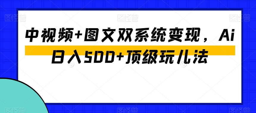 中视频+图文双系统变现，Ai日入500+顶级玩儿法-第一资源库